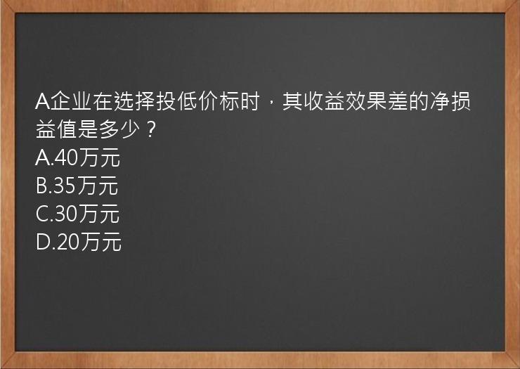 A企业在选择投低价标时，其收益效果差的净损益值是多少？