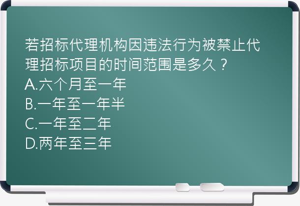 若招标代理机构因违法行为被禁止代理招标项目的时间范围是多久？