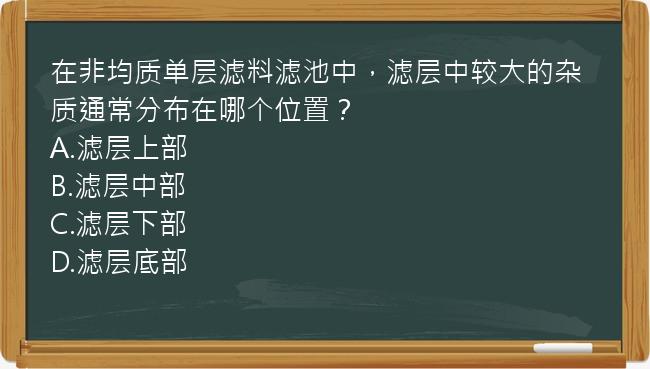 在非均质单层滤料滤池中，滤层中较大的杂质通常分布在哪个位置？