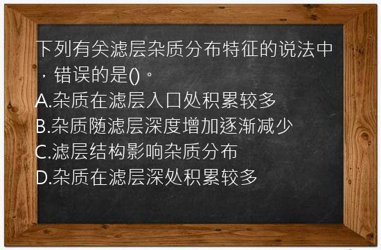 下列有关滤层杂质分布特征的说法中，错误的是()。