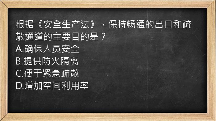 根据《安全生产法》，保持畅通的出口和疏散通道的主要目的是？