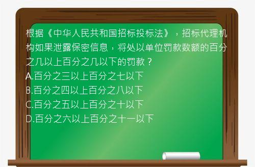 根据《中华人民共和国招标投标法》，招标代理机构如果泄露保密信息，将处以单位罚款数额的百分之几以上百分之几以下的罚款？