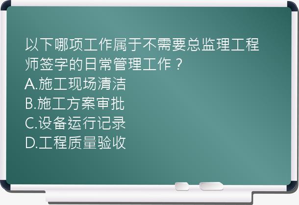 以下哪项工作属于不需要总监理工程师签字的日常管理工作？