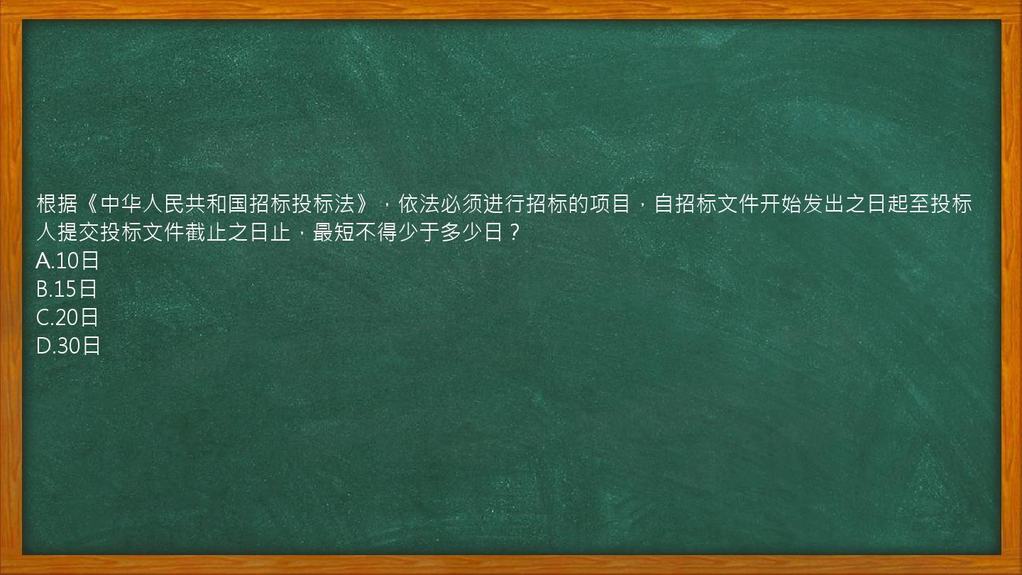 根据《中华人民共和国招标投标法》，依法必须进行招标的项目，自招标文件开始发出之日起至投标人提交投标文件截止之日止，最短不得少于多少日？