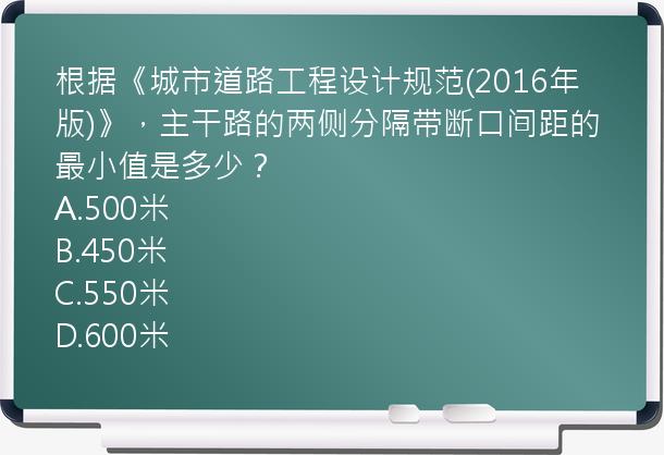 根据《城市道路工程设计规范(2016年版)》，主干路的两侧分隔带断口间距的最小值是多少？