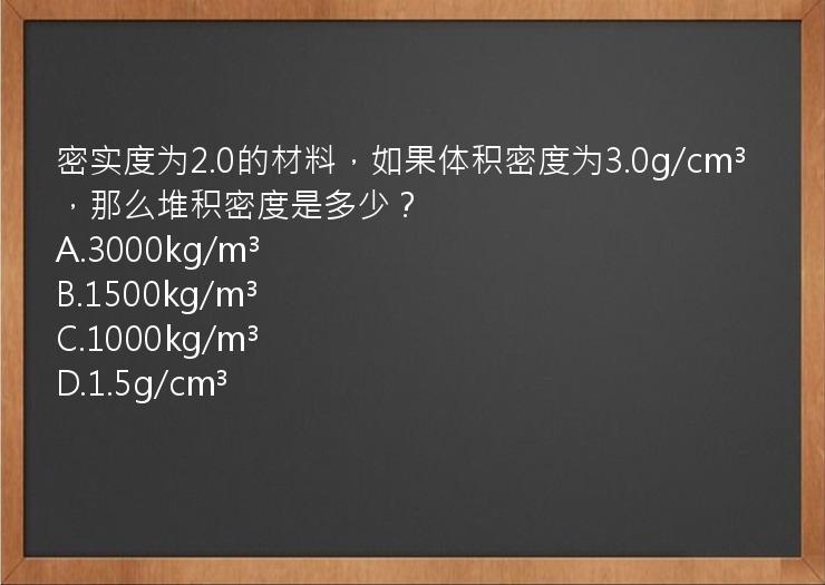 密实度为2.0的材料，如果体积密度为3.0g/cm³，那么堆积密度是多少？