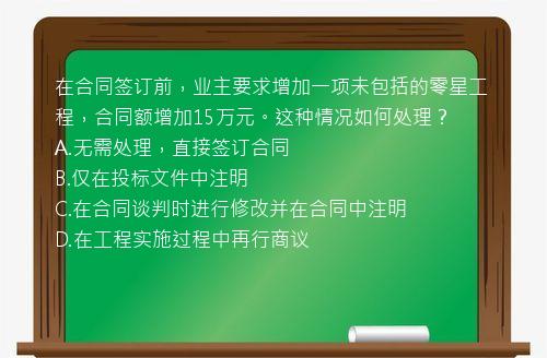 在合同签订前，业主要求增加一项未包括的零星工程，合同额增加15万元。这种情况如何处理？