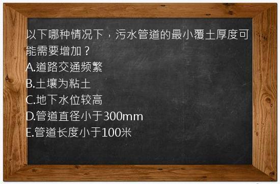 以下哪种情况下，污水管道的最小覆土厚度可能需要增加？