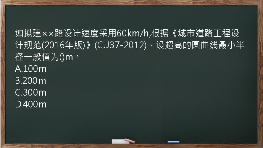 如拟建××路设计速度采用60km/h,根据《城市道路工程设计规范(2016年版)》(CJJ37-2012)，设超高的圆曲线最小半径一般值为()m。