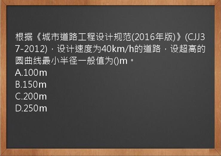 根据《城市道路工程设计规范(2016年版)》(CJJ37-2012)，设计速度为40km/h的道路，设超高的圆曲线最小半径一般值为()m。