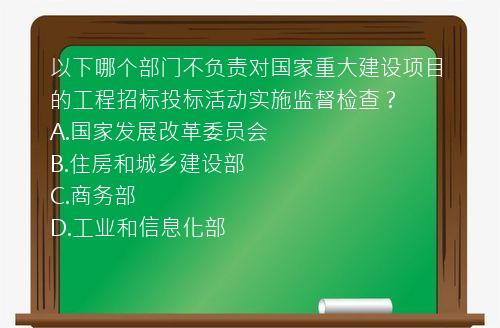 以下哪个部门不负责对国家重大建设项目的工程招标投标活动实施监督检查？