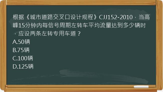 根据《城市道路交叉口设计规程》CJJ152-2010，当高峰15分钟内每信号周期左转车平均流量达到多少辆时，应设两条左转专用车道？