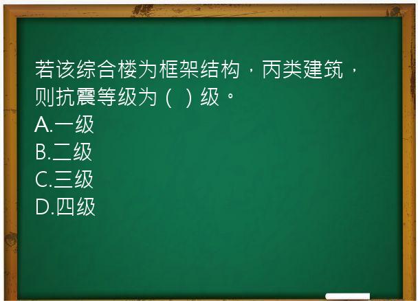 若该综合楼为框架结构，丙类建筑，则抗震等级为（）级。