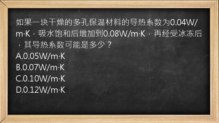 如果一块干燥的多孔保温材料的导热系数为0.04W/m·K，吸水饱和后增加到0.08W/m·K，再经受冰冻后，其导热系数可能是多少？