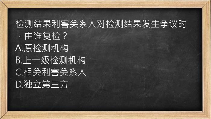 检测结果利害关系人对检测结果发生争议时，由谁复检？