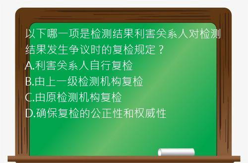 以下哪一项是检测结果利害关系人对检测结果发生争议时的复检规定？