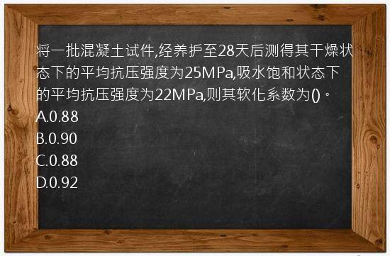 将一批混凝土试件,经养护至28天后测得其干燥状态下的平均抗压强度为25MPa,吸水饱和状态下的平均抗压强度为22MPa,则其软化系数为()。