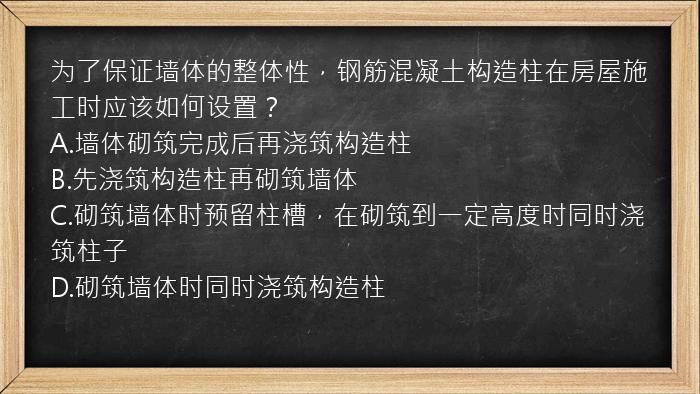 为了保证墙体的整体性，钢筋混凝土构造柱在房屋施工时应该如何设置？