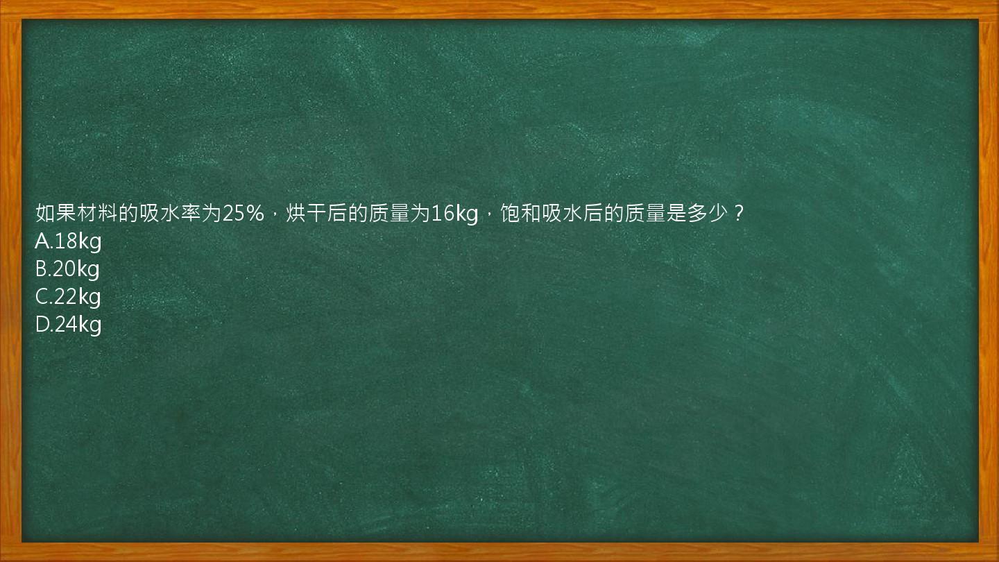 如果材料的吸水率为25%，烘干后的质量为16kg，饱和吸水后的质量是多少？