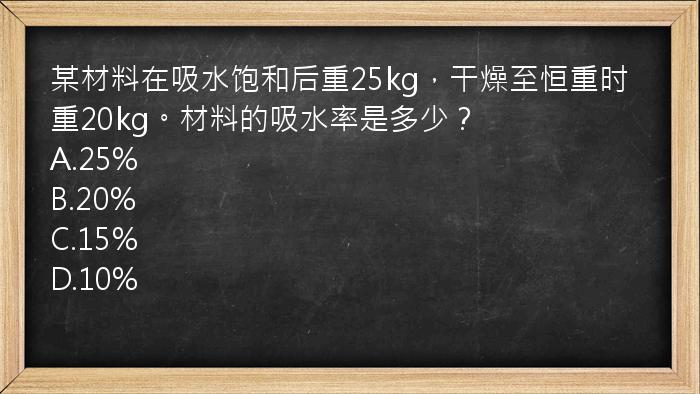 某材料在吸水饱和后重25kg，干燥至恒重时重20kg。材料的吸水率是多少？