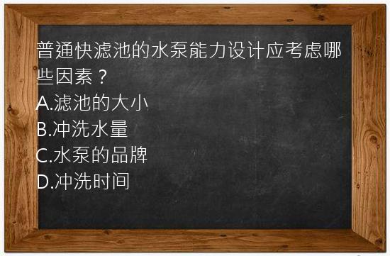 普通快滤池的水泵能力设计应考虑哪些因素？