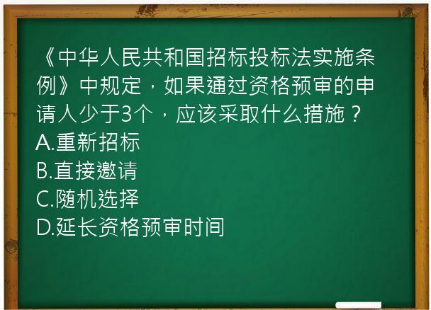 《中华人民共和国招标投标法实施条例》中规定，如果通过资格预审的申请人少于3个，应该采取什么措施？