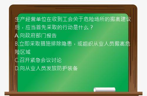 生产经营单位在收到工会关于危险场所的撤离建议后，应当首先采取的行动是什么？