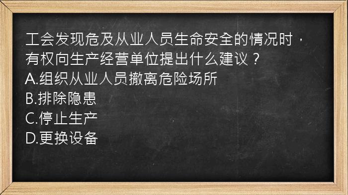 工会发现危及从业人员生命安全的情况时，有权向生产经营单位提出什么建议？