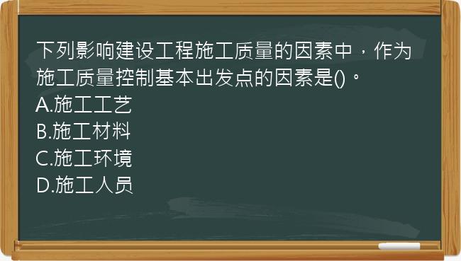 下列影响建设工程施工质量的因素中，作为施工质量控制基本出发点的因素是()。