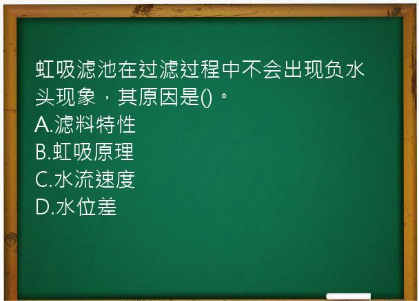 虹吸滤池在过滤过程中不会出现负水头现象，其原因是()。