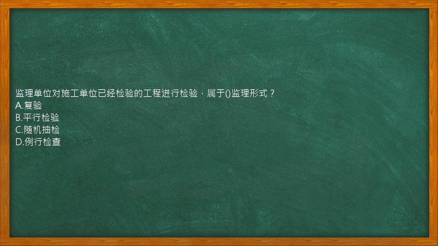 监理单位对施工单位已经检验的工程进行检验，属于()监理形式？