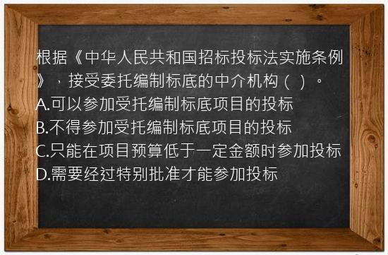 根据《中华人民共和国招标投标法实施条例》，接受委托编制标底的中介机构（）。