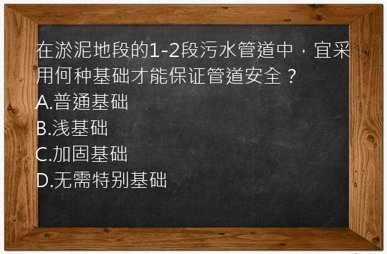 在淤泥地段的1-2段污水管道中，宜采用何种基础才能保证管道安全？