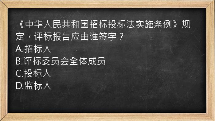 《中华人民共和国招标投标法实施条例》规定，评标报告应由谁签字？