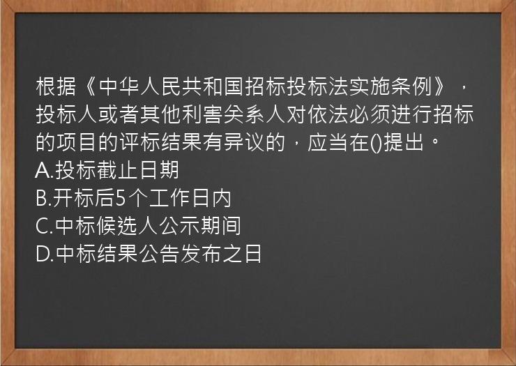 根据《中华人民共和国招标投标法实施条例》，投标人或者其他利害关系人对依法必须进行招标的项目的评标结果有异议的，应当在()提出。