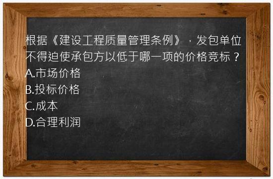 根据《建设工程质量管理条例》，发包单位不得迫使承包方以低于哪一项的价格竞标？