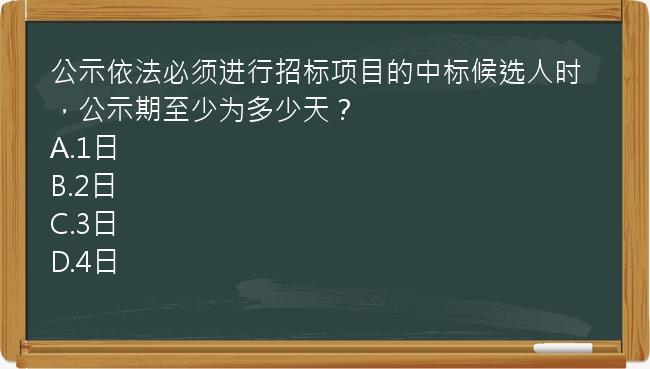 公示依法必须进行招标项目的中标候选人时，公示期至少为多少天？