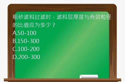 粗砂滤料过滤时，滤料层厚度与有效粒径的比值应为多少？