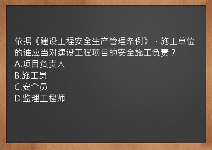 依据《建设工程安全生产管理条例》，施工单位的谁应当对建设工程项目的安全施工负责？