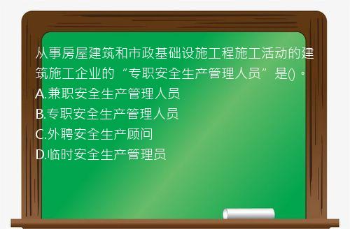 从事房屋建筑和市政基础设施工程施工活动的建筑施工企业的“专职安全生产管理人员”是()。