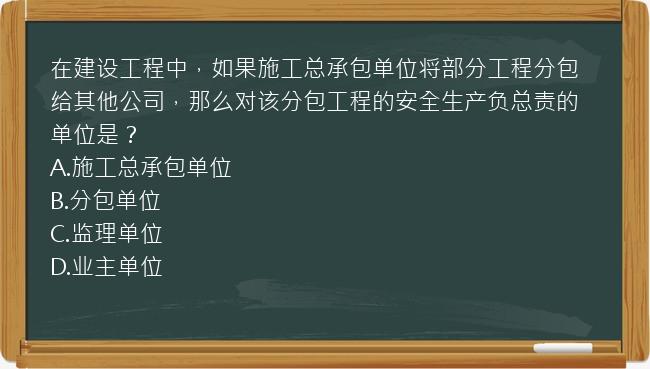 在建设工程中，如果施工总承包单位将部分工程分包给其他公司，那么对该分包工程的安全生产负总责的单位是？