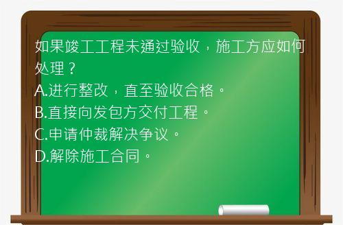 如果竣工工程未通过验收，施工方应如何处理？