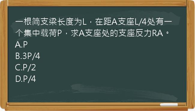 一根简支梁长度为L，在距A支座L/4处有一个集中载荷P，求A支座处的支座反力RA。