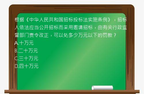 根据《中华人民共和国招标投标法实施条例》，招标人依法应当公开招标而采用邀请招标，由有关行政监督部门责令改正，可以处多少万元以下的罚款？