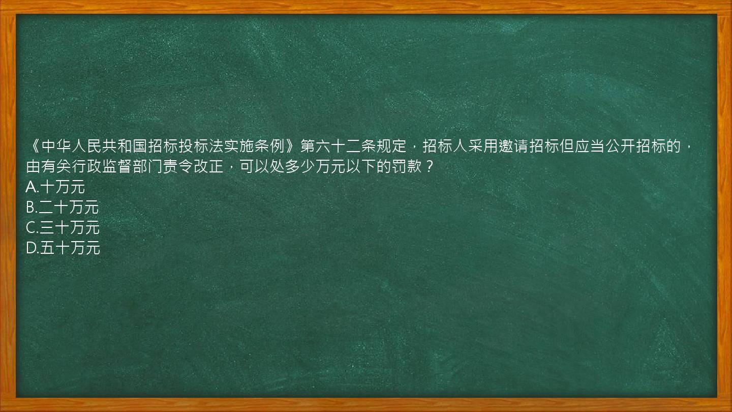 《中华人民共和国招标投标法实施条例》第六十二条规定，招标人采用邀请招标但应当公开招标的，由有关行政监督部门责令改正，可以处多少万元以下的罚款？