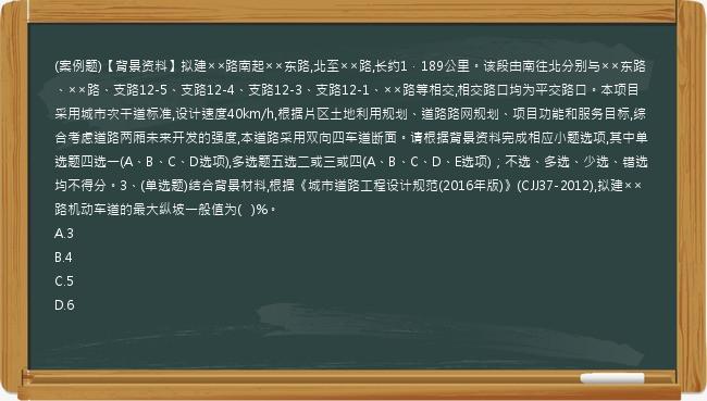 (案例题)【背景资料】拟建××路南起××东路,北至××路,长约1．189公里。该段由南往北分别与××东路、××路、支路12-5、支路12-4、支路12-3、支路12-1、××路等相交,相交路口均为平交路口。本项目采用城市次干道标准,设计速度40km/h,根据片区土地利用规划、道路路网规划、项目功能和服务目标,综合考虑道路两厢未来开发的强度,本道路采用双向四车道断面。请根据背景资料完成相应小题选项,其中单选题四选一(A、B、C、D选项),多选题五选二或三或四(A、B、C、D、E选项)；不选、多选、少选、错选均不得分。3、(单选题)结合背景材料,根据《城市道路工程设计规范(2016年版)》(CJJ37-2012),拟建××路机动车道的最大纵坡一般值为(