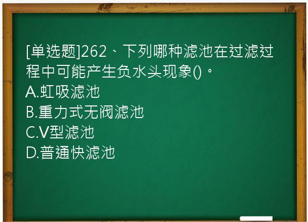 [单选题]262、下列哪种滤池在过滤过程中可能产生负水头现象()。