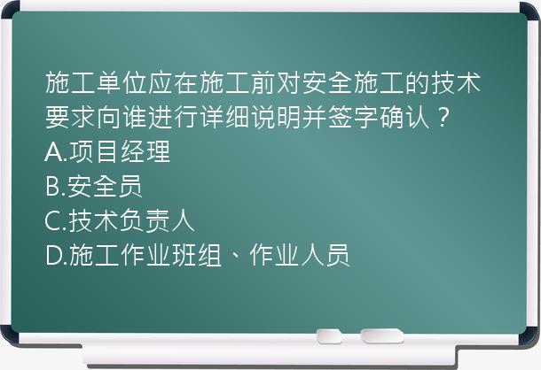 施工单位应在施工前对安全施工的技术要求向谁进行详细说明并签字确认？