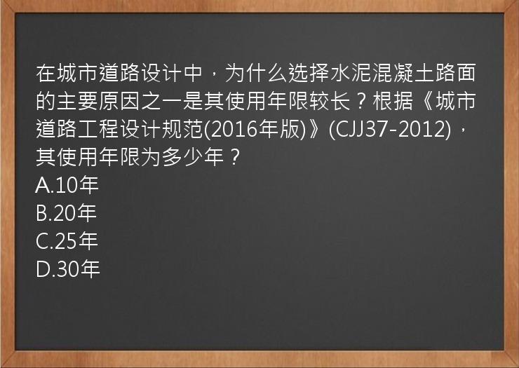 在城市道路设计中，为什么选择水泥混凝土路面的主要原因之一是其使用年限较长？根据《城市道路工程设计规范(2016年版)》(CJJ37-2012)，其使用年限为多少年？