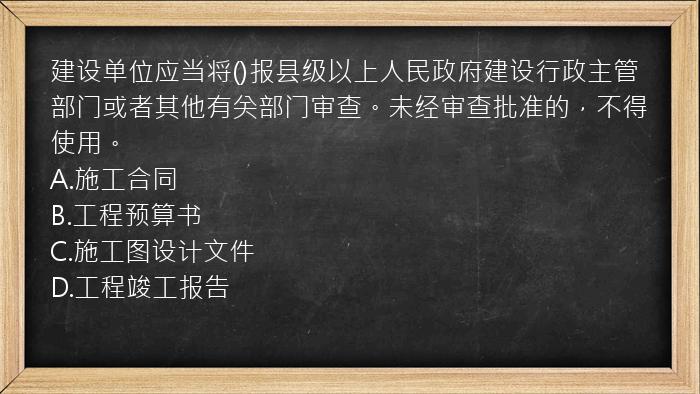 建设单位应当将()报县级以上人民政府建设行政主管部门或者其他有关部门审查。未经审查批准的，不得使用。